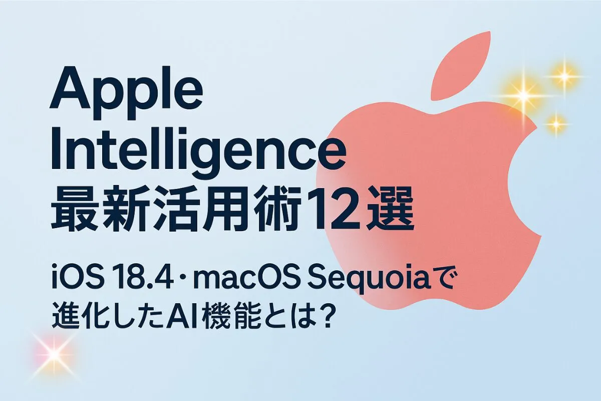 Apple Intelligence最新活用術12選|iOS 18.4・macOS Sequoiaで進化したAI機能とは?