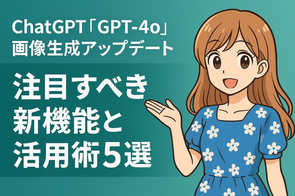 ChatGPT『GPT-4o』画像生成アップデート|注目すべき新機能と活用術5選