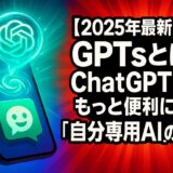 【2025年最新版】GPTsとは?ChatGPTがもっと便利になる“自分専用AI”の世界