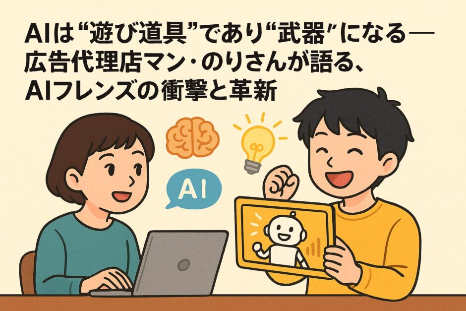 AIは“遊び道具”であり“武器”になる——広告代理店マン・のりさんが語る、AIフレンズの衝撃と革新
